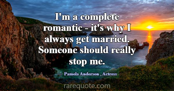 I'm a complete romantic - it's why I always get ma... -Pamela Anderson
