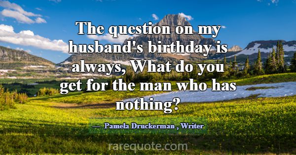 The question on my husband's birthday is always, W... -Pamela Druckerman