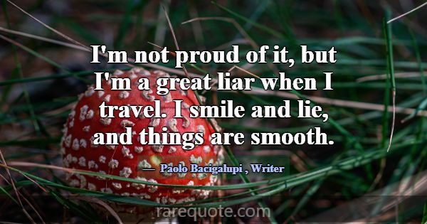 I'm not proud of it, but I'm a great liar when I t... -Paolo Bacigalupi