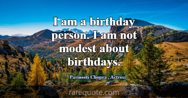 I am a birthday person. I am not modest about birt... -Parineeti Chopra