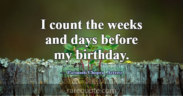 I count the weeks and days before my birthday.... -Parineeti Chopra
