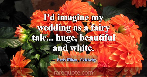 I'd imagine my wedding as a fairy tale... huge, be... -Paris Hilton