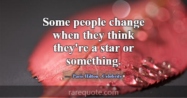 Some people change when they think they're a star ... -Paris Hilton