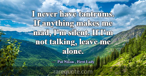 I never have tantrums. If anything makes me mad, I... -Pat Nixon