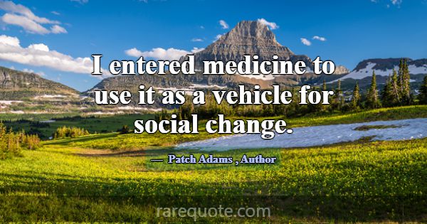 I entered medicine to use it as a vehicle for soci... -Patch Adams