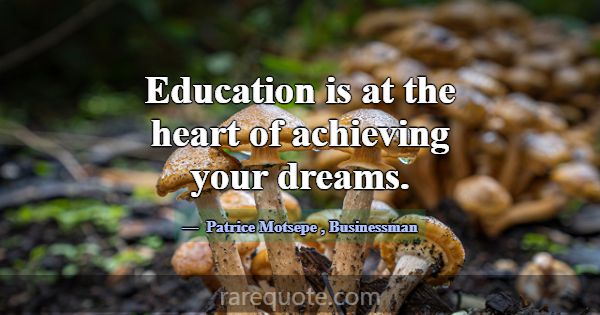 Education is at the heart of achieving your dreams... -Patrice Motsepe