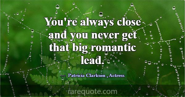 You're always close and you never get that big rom... -Patricia Clarkson