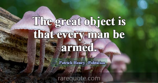 The great object is that every man be armed.... -Patrick Henry