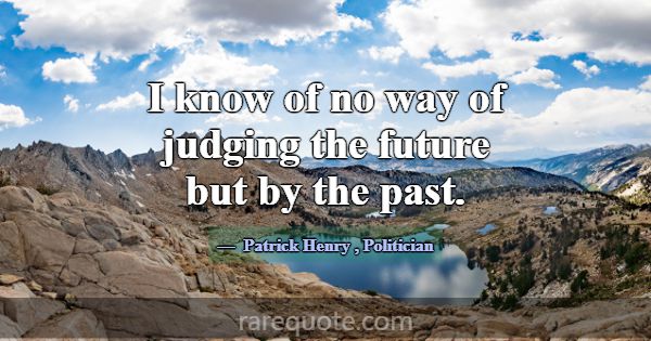 I know of no way of judging the future but by the ... -Patrick Henry
