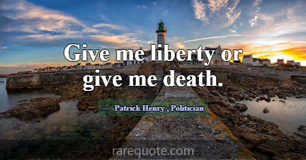 Give me liberty or give me death.... -Patrick Henry
