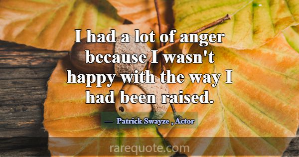 I had a lot of anger because I wasn't happy with t... -Patrick Swayze