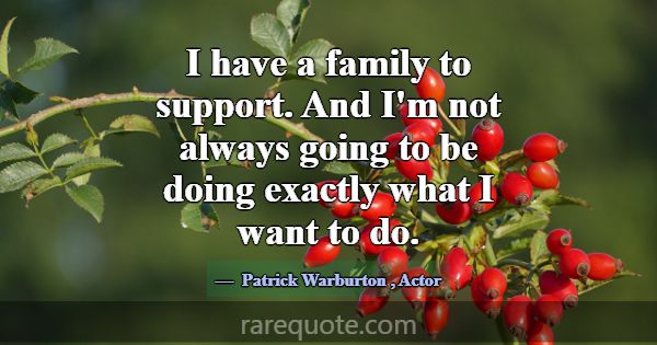 I have a family to support. And I'm not always goi... -Patrick Warburton