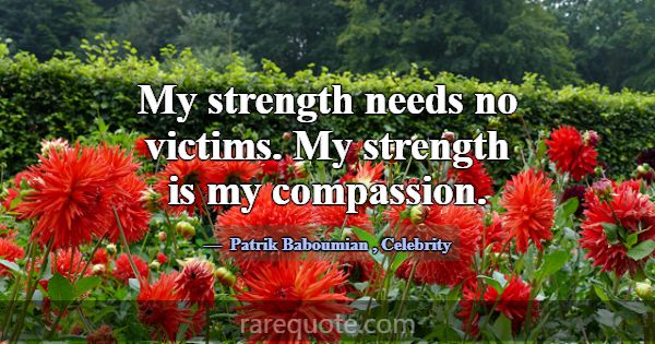 My strength needs no victims. My strength is my co... -Patrik Baboumian