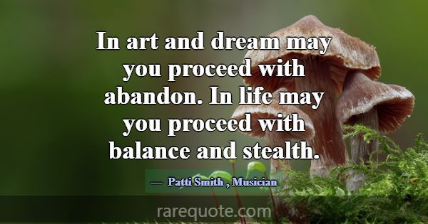 In art and dream may you proceed with abandon. In ... -Patti Smith