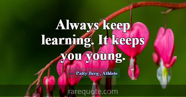 Always keep learning. It keeps you young.... -Patty Berg