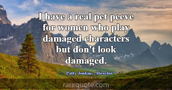 I have a real pet peeve for women who play damaged... -Patty Jenkins
