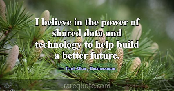 I believe in the power of shared data and technolo... -Paul Allen