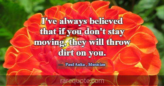 I've always believed that if you don't stay moving... -Paul Anka