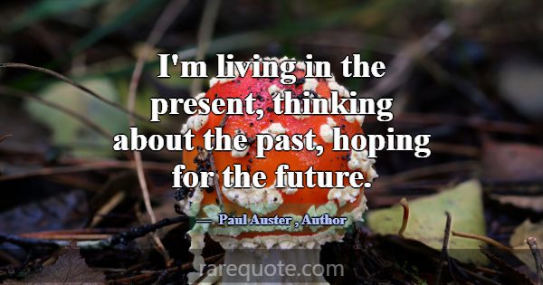 I'm living in the present, thinking about the past... -Paul Auster