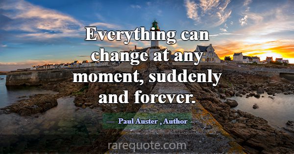 Everything can change at any moment, suddenly and ... -Paul Auster