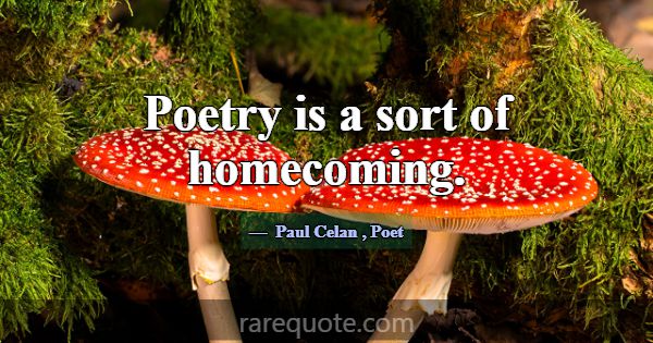 Poetry is a sort of homecoming.... -Paul Celan