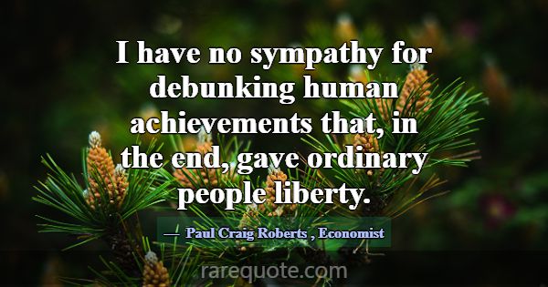 I have no sympathy for debunking human achievement... -Paul Craig Roberts