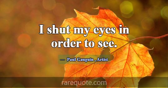 I shut my eyes in order to see.... -Paul Gauguin