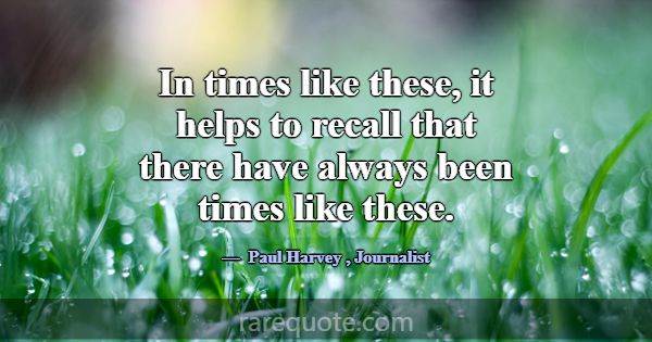 In times like these, it helps to recall that there... -Paul Harvey