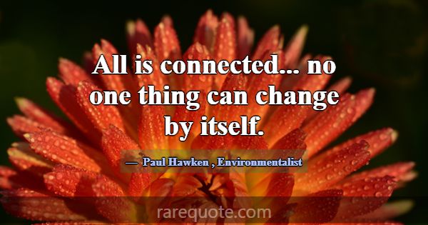 All is connected... no one thing can change by its... -Paul Hawken