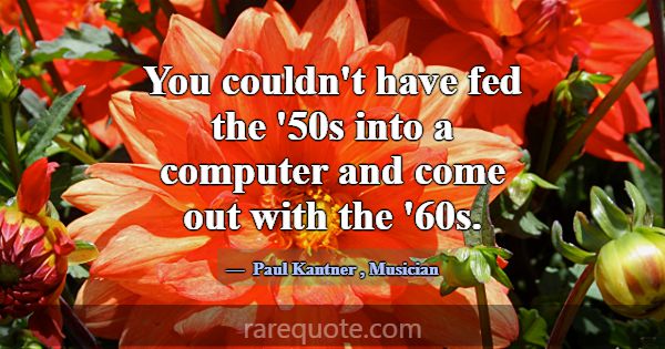 You couldn't have fed the '50s into a computer and... -Paul Kantner