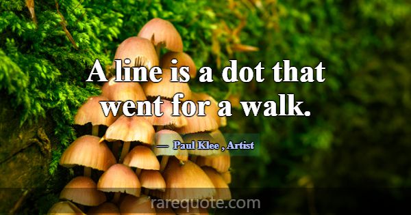 A line is a dot that went for a walk.... -Paul Klee
