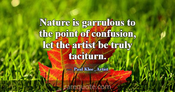 Nature is garrulous to the point of confusion, let... -Paul Klee
