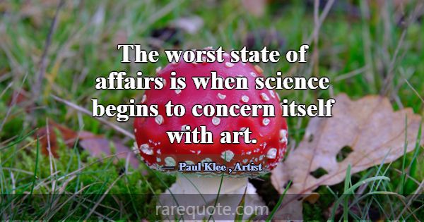 The worst state of affairs is when science begins ... -Paul Klee