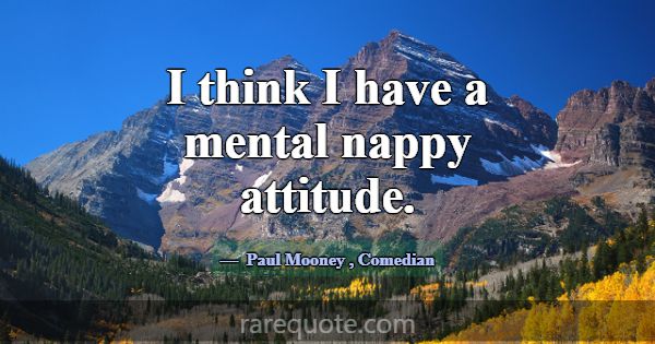 I think I have a mental nappy attitude.... -Paul Mooney