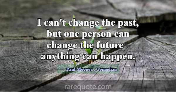 I can't change the past, but one person can change... -Paul Mooney