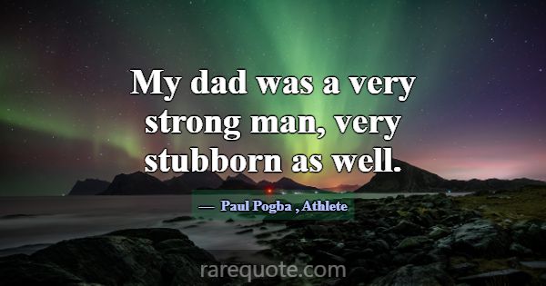 My dad was a very strong man, very stubborn as wel... -Paul Pogba
