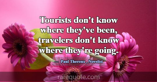 Tourists don't know where they've been, travelers ... -Paul Theroux