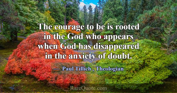 The courage to be is rooted in the God who appears... -Paul Tillich