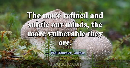 The more refined and subtle our minds, the more vu... -Paul Tournier