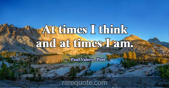 At times I think and at times I am.... -Paul Valery