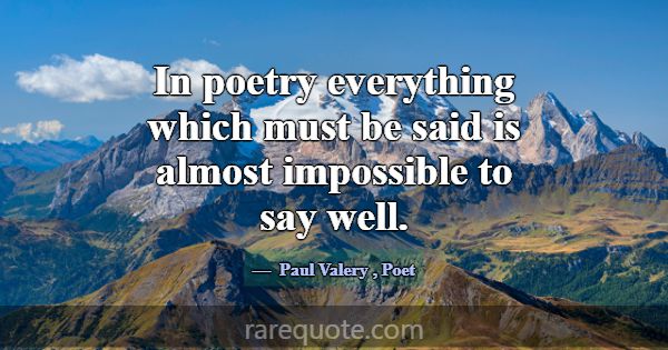 In poetry everything which must be said is almost ... -Paul Valery
