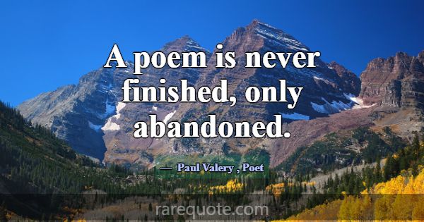 A poem is never finished, only abandoned.... -Paul Valery