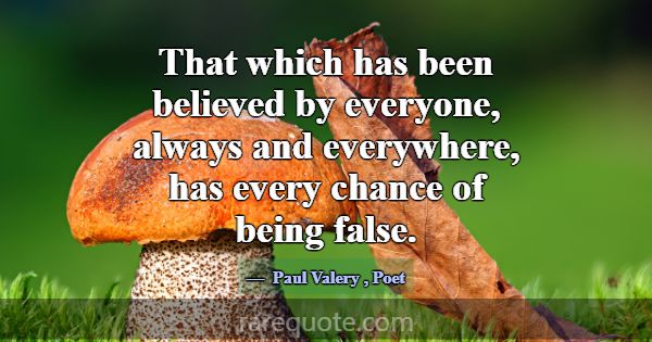 That which has been believed by everyone, always a... -Paul Valery