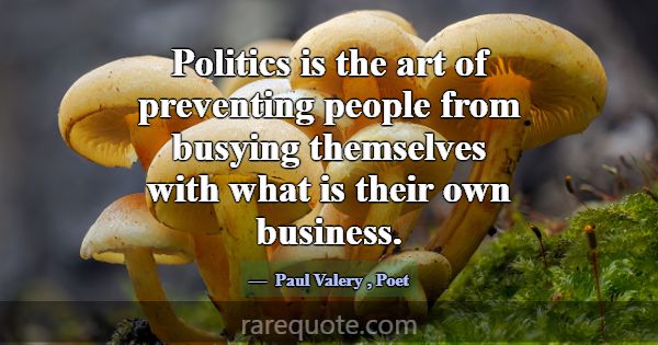Politics is the art of preventing people from busy... -Paul Valery