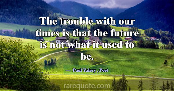 The trouble with our times is that the future is n... -Paul Valery