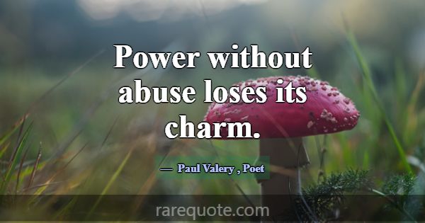 Power without abuse loses its charm.... -Paul Valery