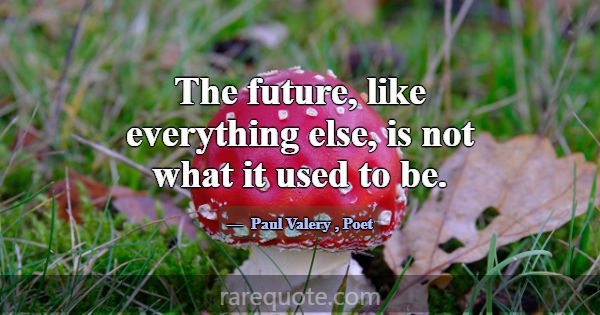 The future, like everything else, is not what it u... -Paul Valery