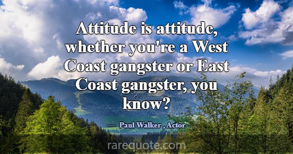 Attitude is attitude, whether you're a West Coast ... -Paul Walker