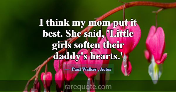I think my mom put it best. She said, 'Little girl... -Paul Walker