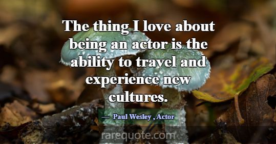 The thing I love about being an actor is the abili... -Paul Wesley